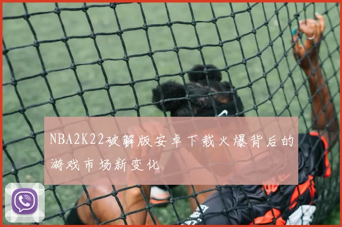 NBA2K22破解版安卓下载火爆背后的游戏市场新变化