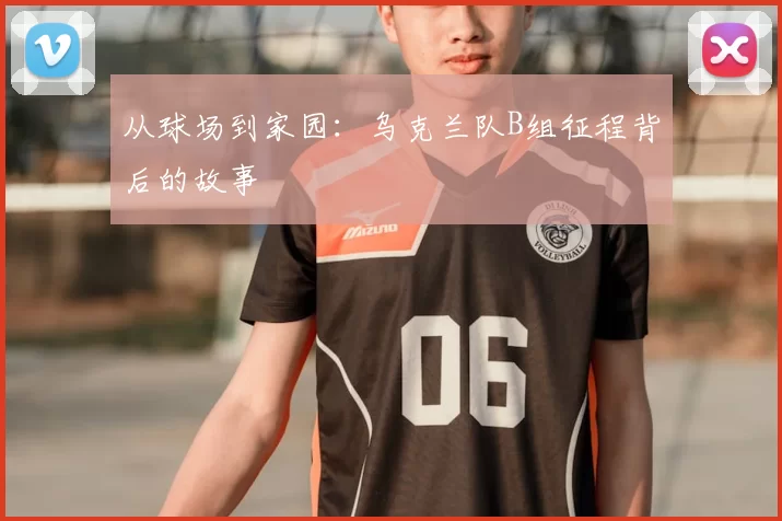 从球场到家园：乌克兰队B组征程背后的故事