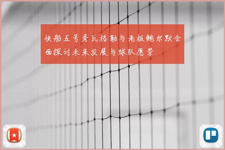 快船五号秀瓦格勒与老板鲍尔默会面探讨未来发展与球队愿景