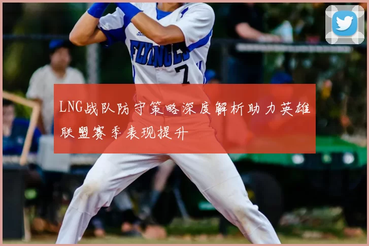 LNG战队防守策略深度解析助力英雄联盟赛季表现提升