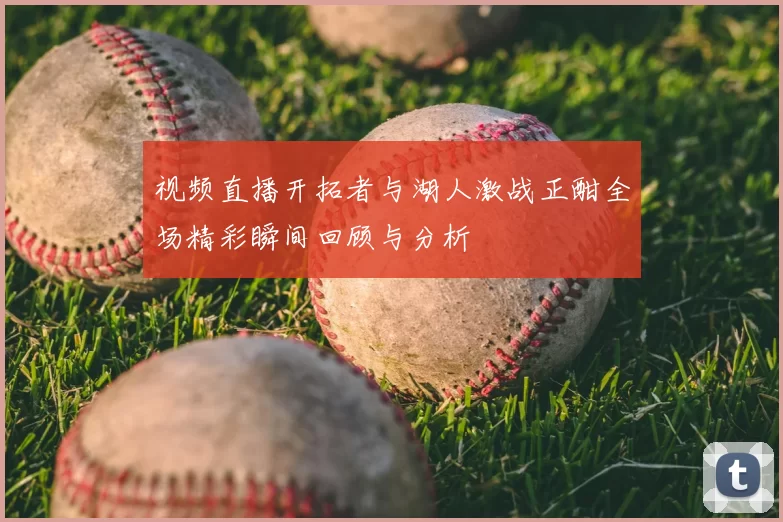 视频直播开拓者与湖人激战正酣全场精彩瞬间回顾与分析