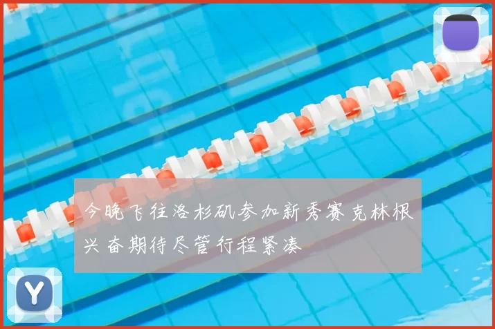 今晚飞往洛杉矶参加新秀赛克林根兴奋期待尽管行程紧凑