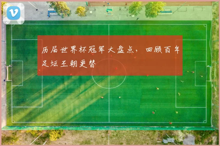 历届世界杯冠军大盘点，回顾百年足坛王朝更替
