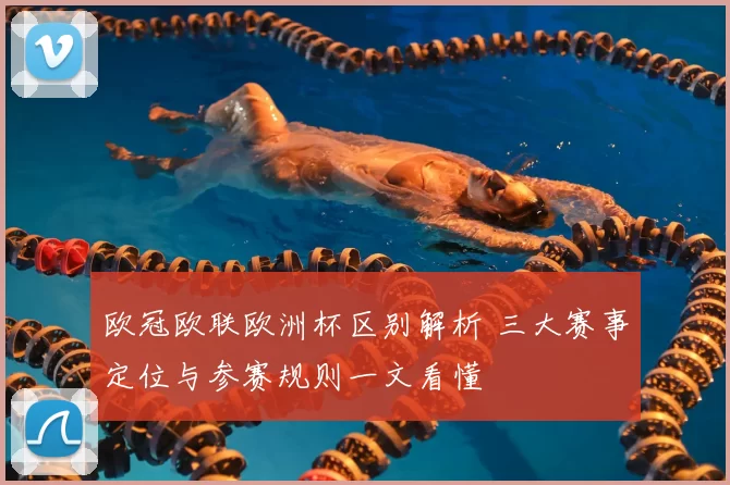 欧冠欧联欧洲杯区别解析 三大赛事定位与参赛规则一文看懂