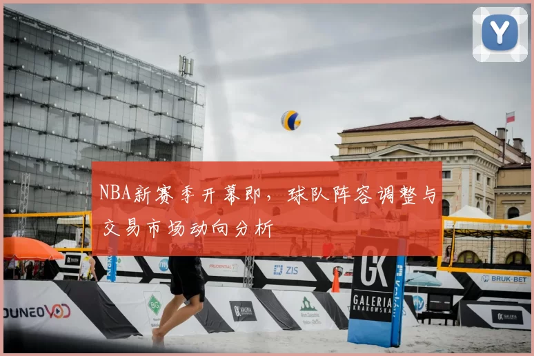 NBA新赛季开幕即，球队阵容调整与交易市场动向分析