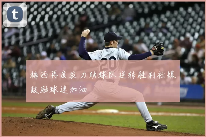 梅西再度发力助球队逆转胜利社媒鼓励球迷加油