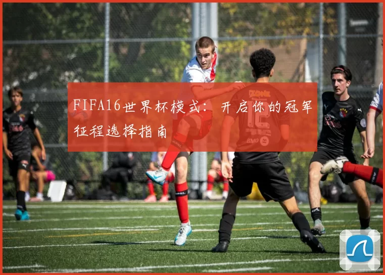 FIFA16世界杯模式：开启你的冠军征程选择指南