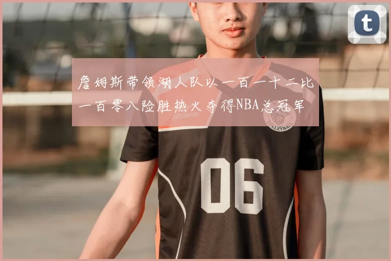 詹姆斯带领湖人队以一百一十二比一百零八险胜热火夺得NBA总冠军