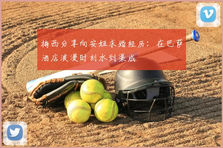 梅西分享向安妞求婚经历：在巴萨酒店浪漫时刻水到渠成