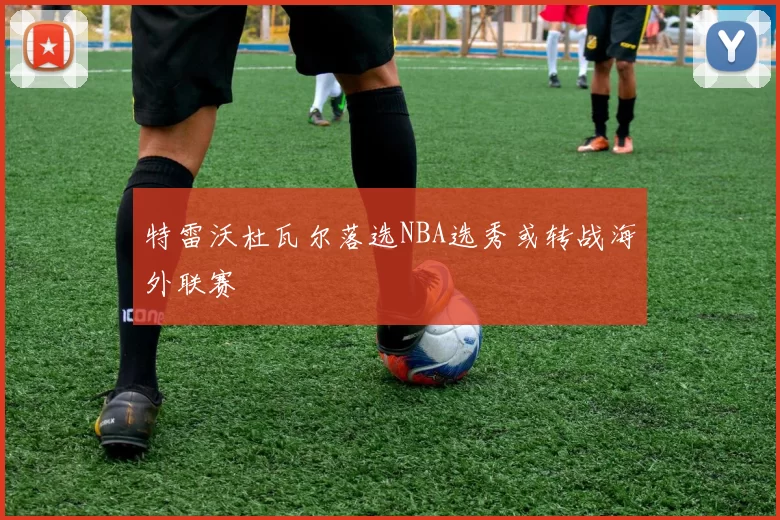 特雷沃杜瓦尔落选NBA选秀或转战海外联赛