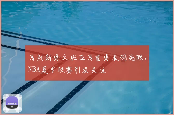 马刺新秀文班亚马首秀表现亮眼,NBA夏季联赛引发关注