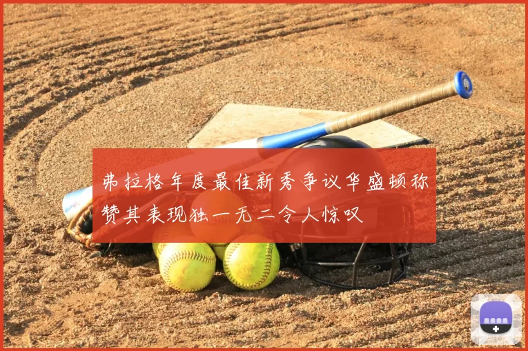弗拉格年度最佳新秀争议华盛顿称赞其表现独一无二令人惊叹