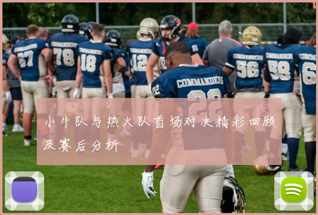 小牛队与热火队首场对决精彩回顾及赛后分析