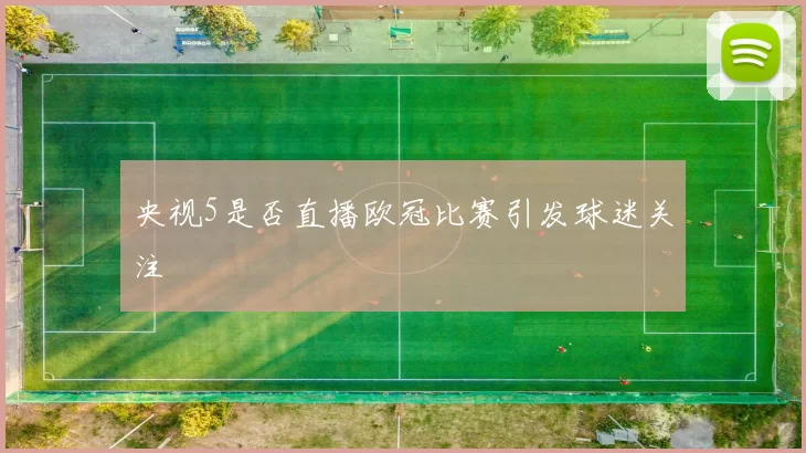 央视5是否直播欧冠比赛引发球迷关注