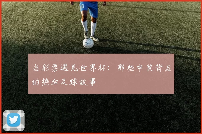当彩票遇见世界杯：那些中奖背后的热血足球故事