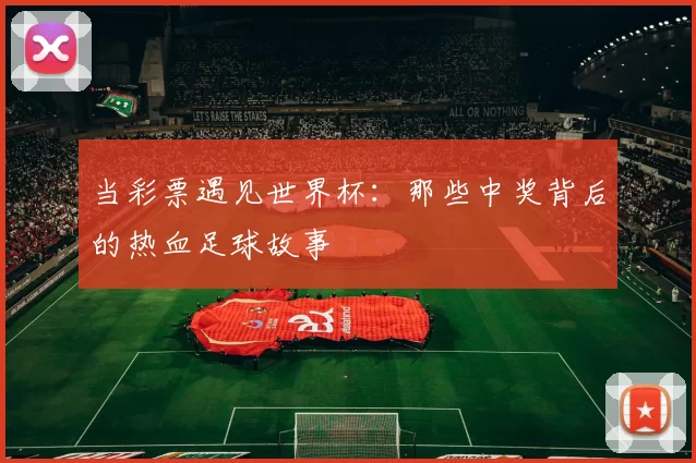 当彩票遇见世界杯：那些中奖背后的热血足球故事