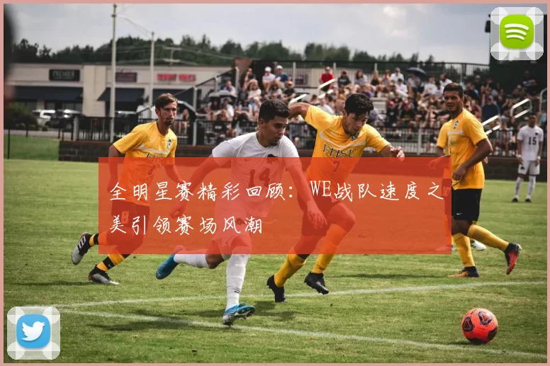 全明星赛精彩回顾:WE战队速度之美引领赛场风潮