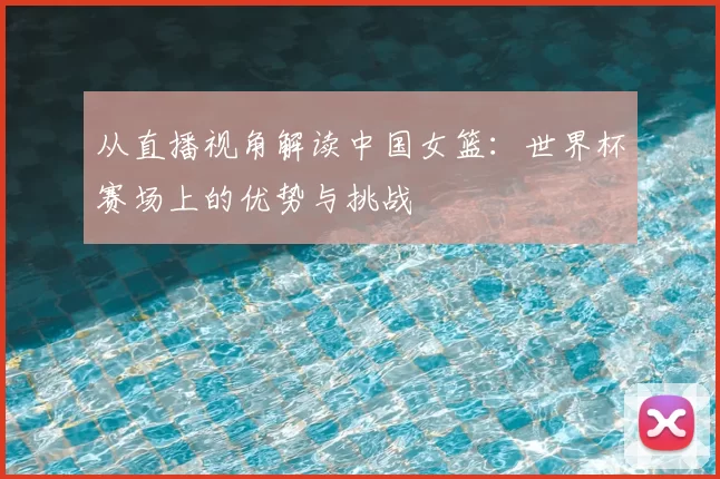 从直播视角解读中国女篮：世界杯赛场上的优势与挑战