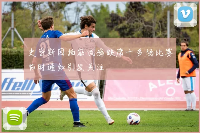 史密斯因抽筋流感缺席十多场比赛临时通知引发关注