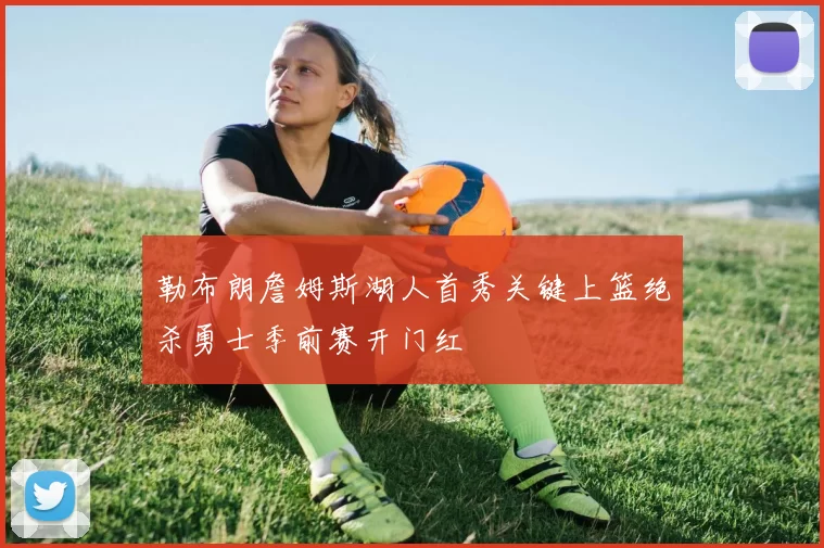 勒布朗詹姆斯湖人首秀关键上篮绝杀勇士季前赛开门红