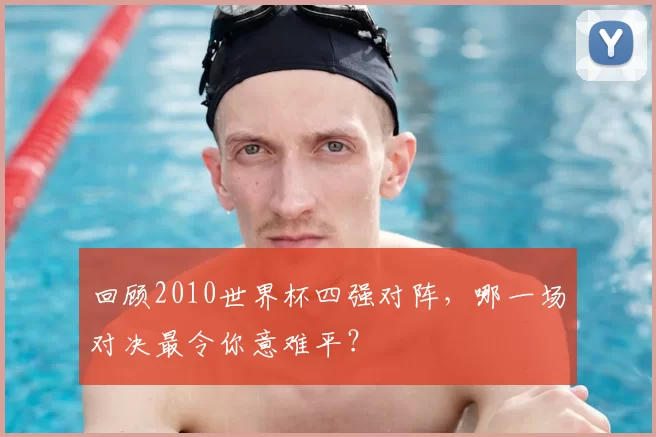回顾2010世界杯四强对阵,哪一场对决最令你意难平?