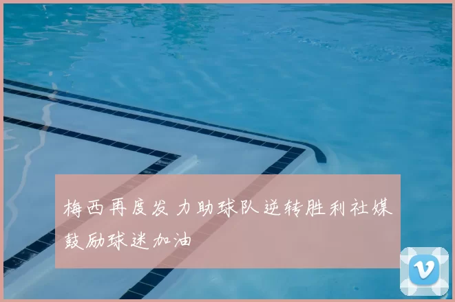 梅西再度发力助球队逆转胜利社媒鼓励球迷加油