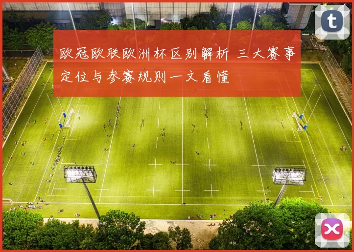 欧冠欧联欧洲杯区别解析 三大赛事定位与参赛规则一文看懂