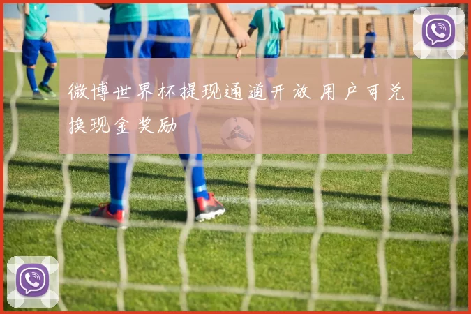 微博世界杯提现通道开放 用户可兑换现金奖励
