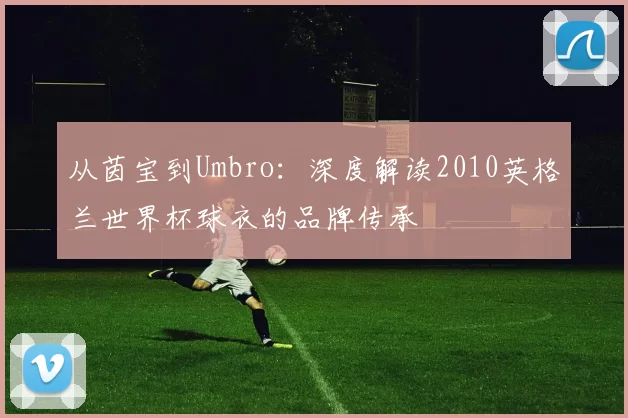从茵宝到Umbro:深度解读2010英格兰世界杯球衣的品牌传承