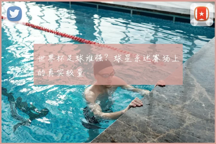 世界杯足球谁强？球星亲述赛场上的真实较量