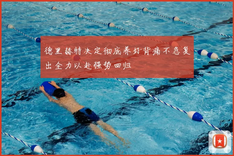 德里赫特决定彻底养好背痛不急复出全力以赴强势回归