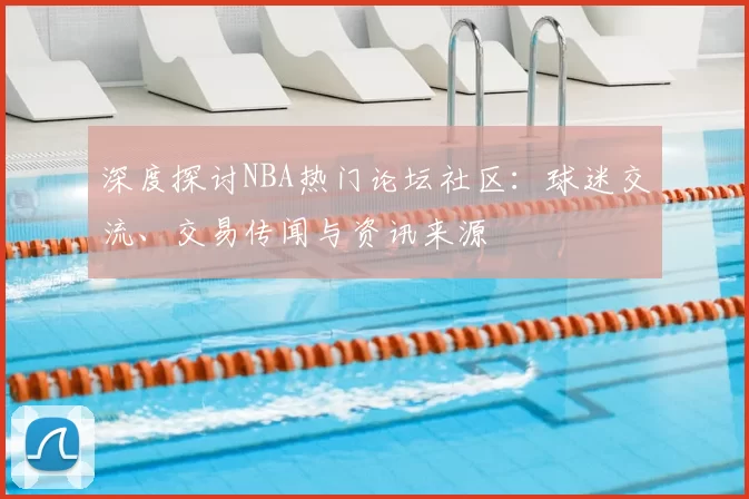 深度探讨NBA热门论坛社区:球迷交流、交易传闻与资讯来源