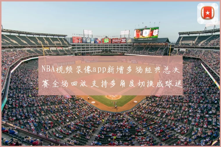 NBA视频录像app新增多场经典总决赛全场回放 支持多角度切换成球迷观赛首选