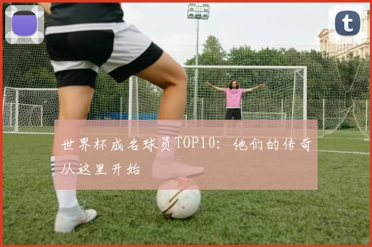 世界杯成名球员TOP10：他们的传奇从这里开始