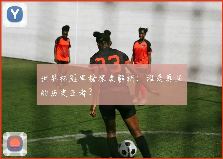 世界杯冠军榜深度解析:谁是真正的历史王者?