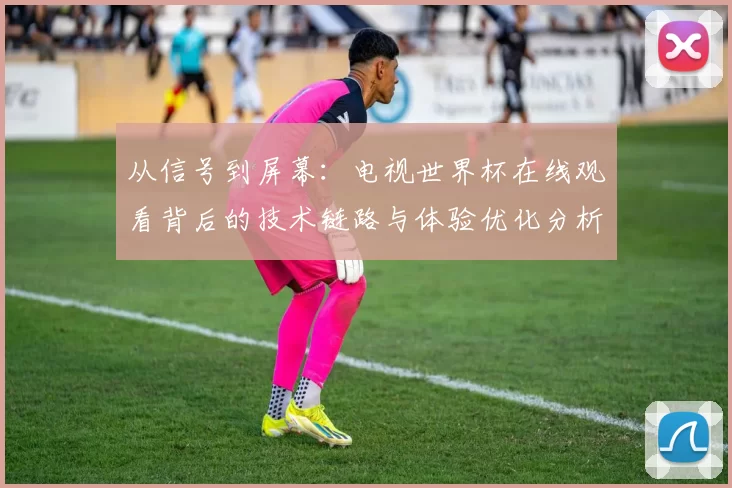 从信号到屏幕：电视世界杯在线观看背后的技术链路与体验优化分析