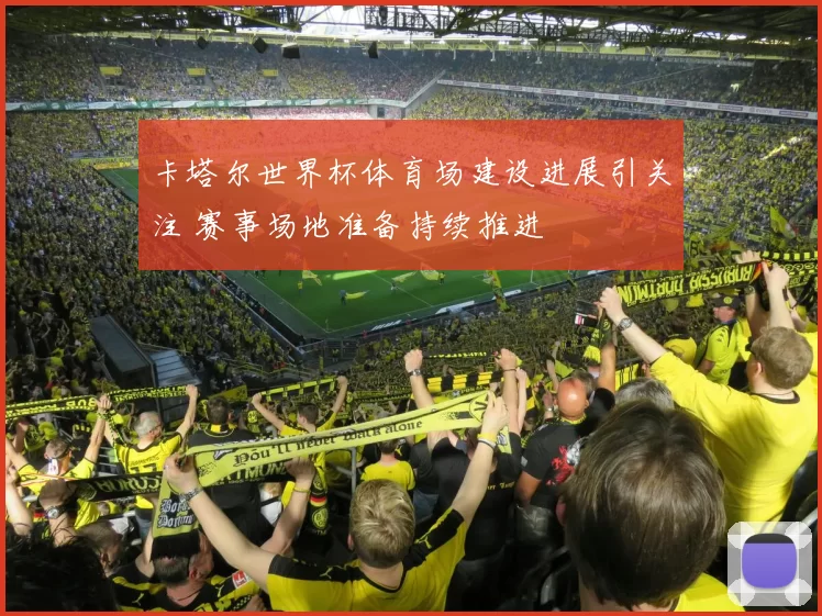 卡塔尔世界杯体育场建设进展引关注 赛事场地准备持续推进
