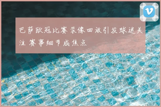 巴萨欧冠比赛录像回放引发球迷关注 赛事细节成焦点