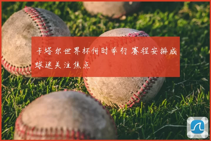 卡塔尔世界杯何时举行 赛程安排成球迷关注焦点