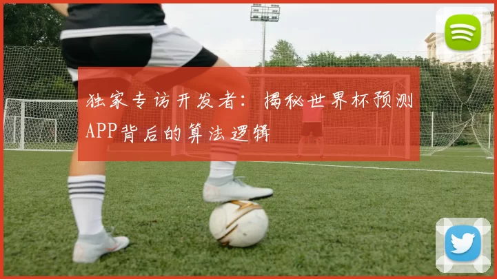 独家专访开发者:揭秘世界杯预测APP背后的算法逻辑