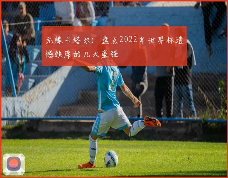 无缘卡塔尔：盘点2022年世界杯遗憾缺席的几大豪强