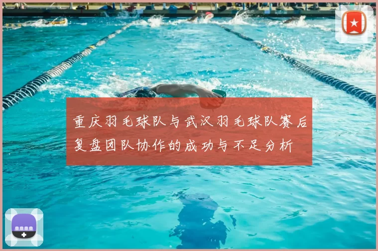 重庆羽毛球队与武汉羽毛球队赛后复盘团队协作的成功与不足分析