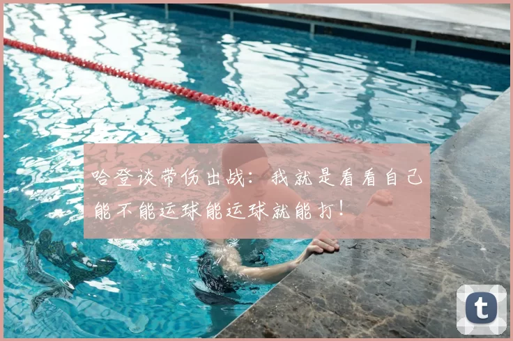 哈登谈带伤出战：我就是看看自己能不能运球能运球就能打！