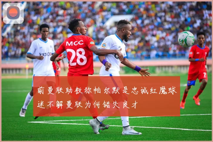 前曼联助教称帕尔默是忠诚红魔球迷不解曼联为何错失良才