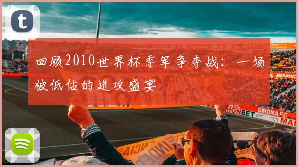 回顾2010世界杯季军争夺战:一场被低估的进攻盛宴