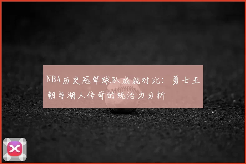 NBA历史冠军球队成就对比:勇士王朝与湖人传奇的统治力分析