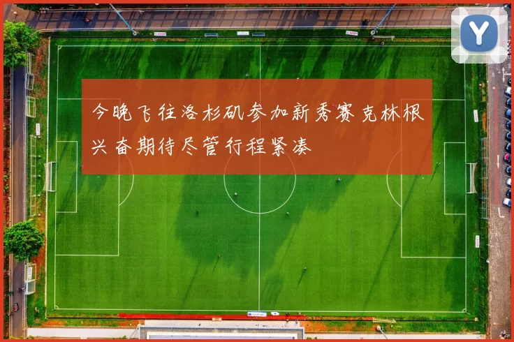 今晚飞往洛杉矶参加新秀赛克林根兴奋期待尽管行程紧凑