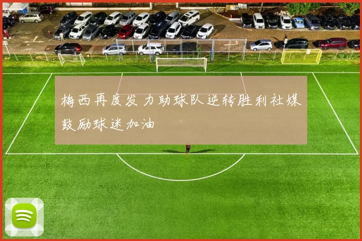梅西再度发力助球队逆转胜利社媒鼓励球迷加油