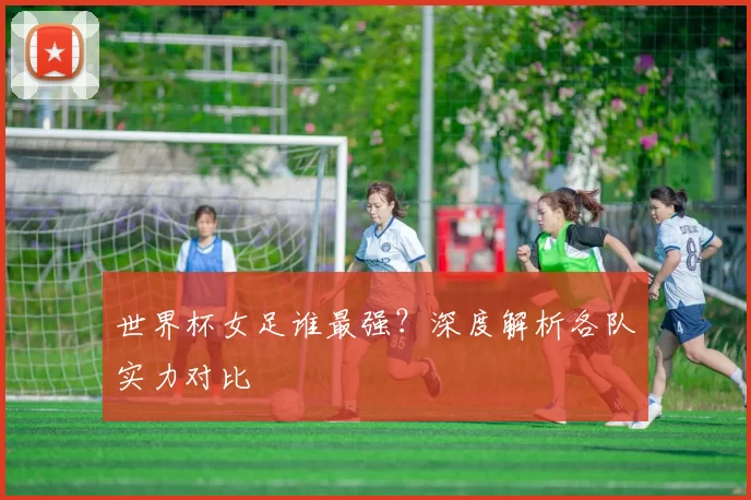 世界杯女足谁最强?深度解析各队实力对比