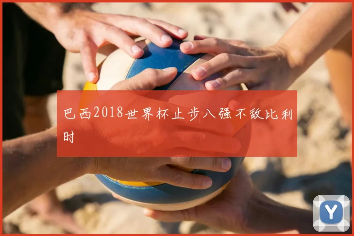 巴西2018世界杯止步八强不敌比利时